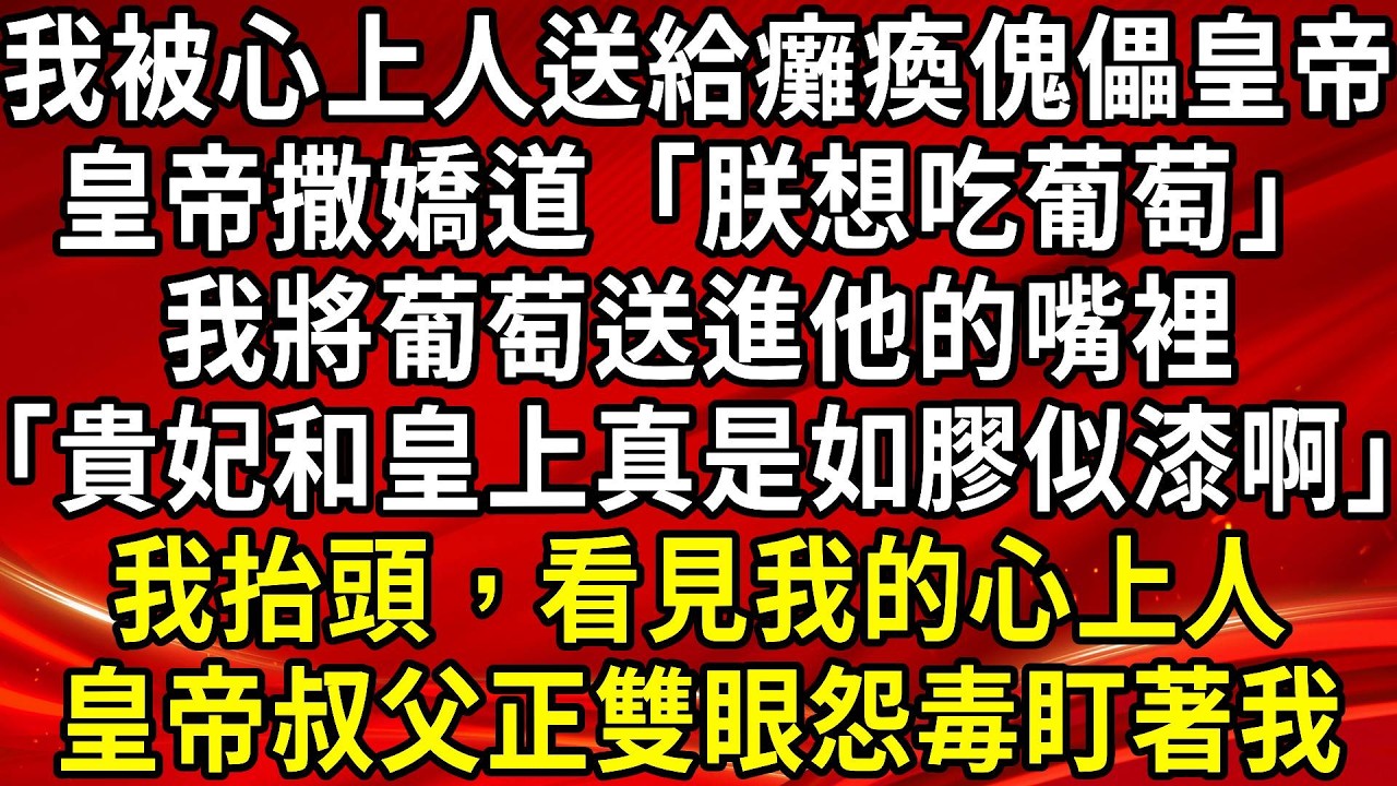 我被心上人送給癱瘓傀儡皇帝。皇帝撒嬌道「朕想吃葡萄」我將葡萄送進他的嘴裡「貴妃和皇上真是如膠似漆啊」我抬頭，看見我的心上人。皇帝叔父正雙眼怨毒盯著我#生活經驗#情感故事#養老#睡前故事