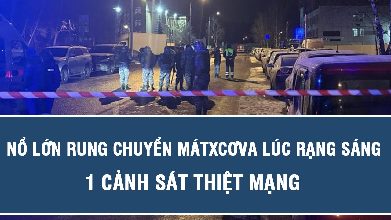 Nổ lớn rung chuyển Mátxcơva lúc rạng sáng, 1 cảnh sát thiệt mạng