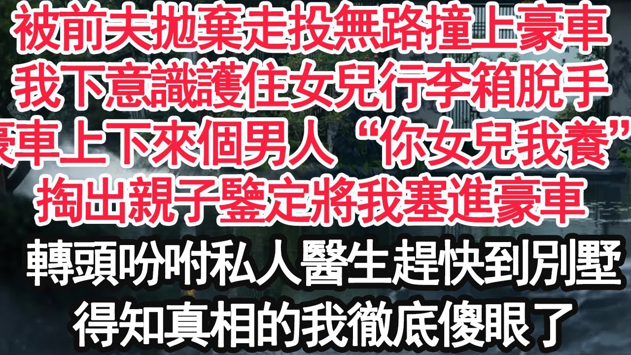 被前夫拋棄走投無路撞上豪車，我下意識護住女兒行李箱脫手，豪車上下來個男人“你女兒我養”，掏出親子鑒定將我塞進豪車，轉頭吩咐私人醫生趕快到別墅，得知真相的我徹底傻眼了【顧亞男】【大女主】【婚姻自主】