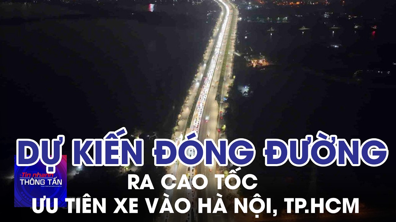 Dự kiến đ﻿óng đường ra một số cao tốc để ưu tiên xe vào Hà Nội, TP.HCM | Tin nhanh Thông tấn
