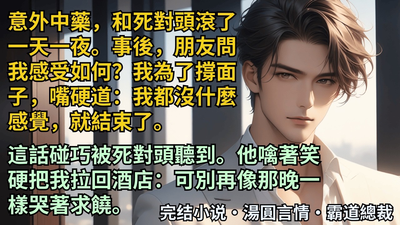 【完結小說】意外中藥和死對頭滾了一天一夜。事後朋友問我感受如何？我嘴硬道：我都沒什麼感覺就結束了。這話碰巧被他聽到。他噙著笑硬把我拉回酒店：可別再像那晚一樣哭著求饒。#小說 #爽文 #甜文 #霸道總裁
