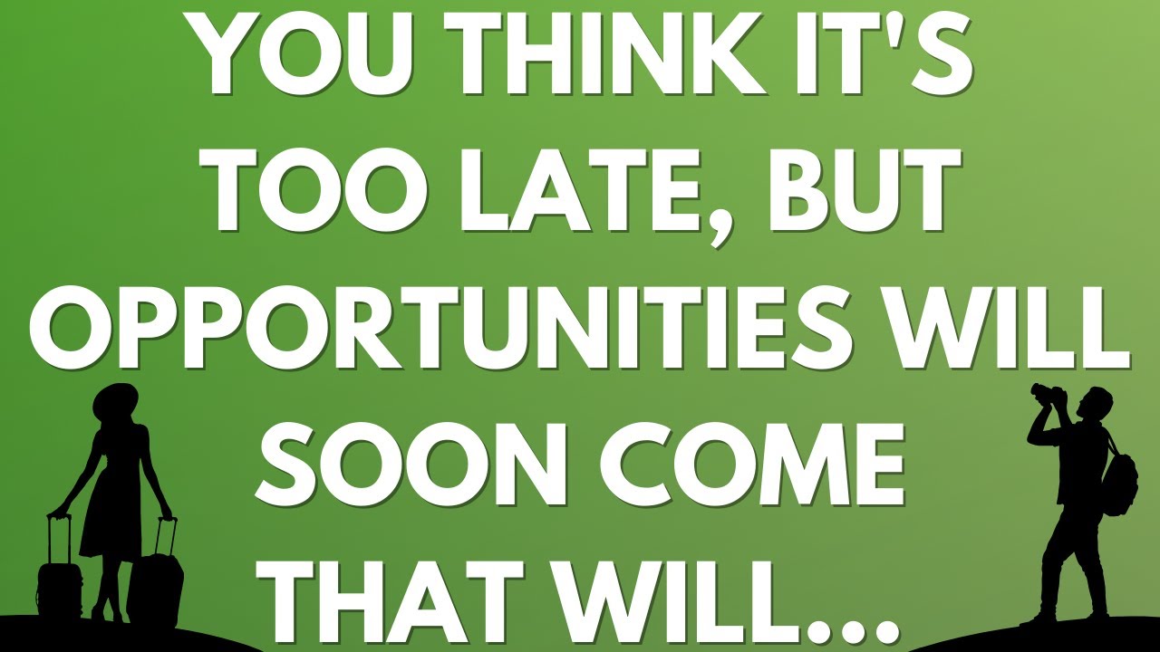 💌 You think it's too late, but opportunities will soon come that will...