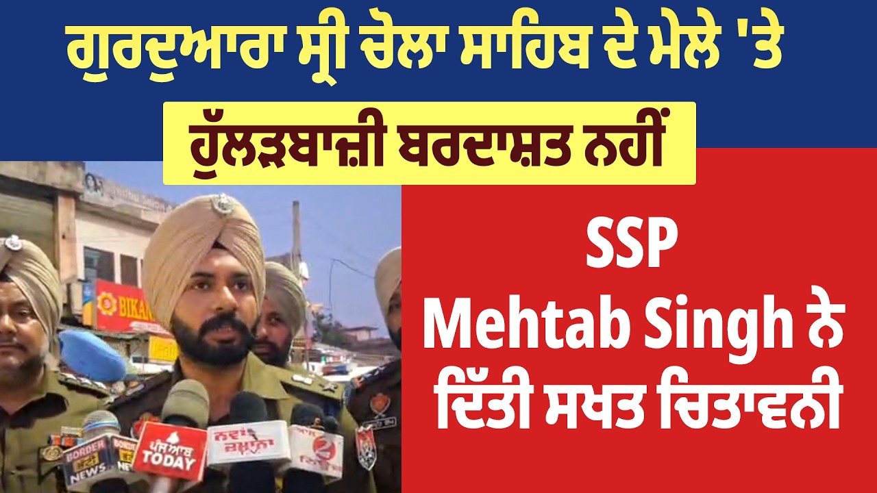 ਗੁਰਦੁਆਰਾ ਸ੍ਰੀ ਚੋਲਾ ਸਾਹਿਬ ਦੇ ਮੇਲੇ 'ਤੇ ਹੁੱਲੜਬਾਜ਼ੀ ਬਰਦਾਸ਼ਤ ਨਹੀਂ, SSP Mehtab Singh ਨੇ ਦਿੱਤੀ ਸਖਤ ਚਿਤਾਵਨੀ