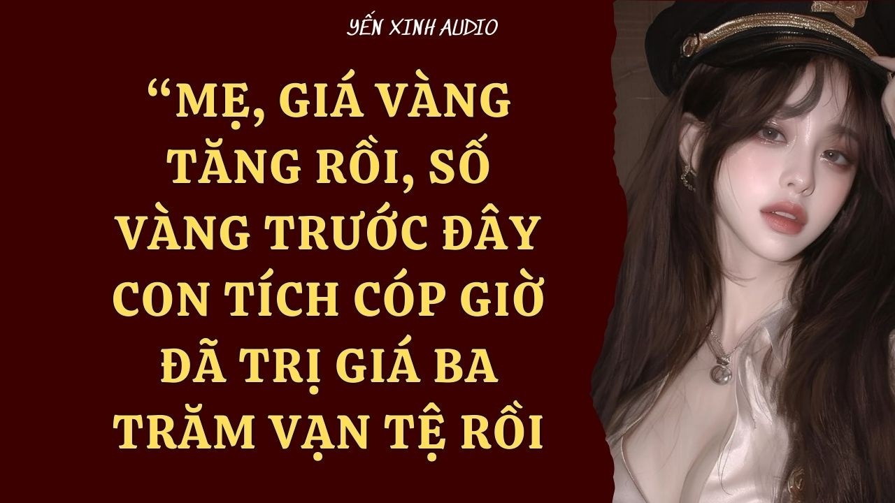Audio full | Mẹ, Giá Vàng Tăng Rồi, Số Vàng Trước Đây Con Tích Cóp Giờ Đã Trị Giá Ba Trăm Vạn Tệ Rồi