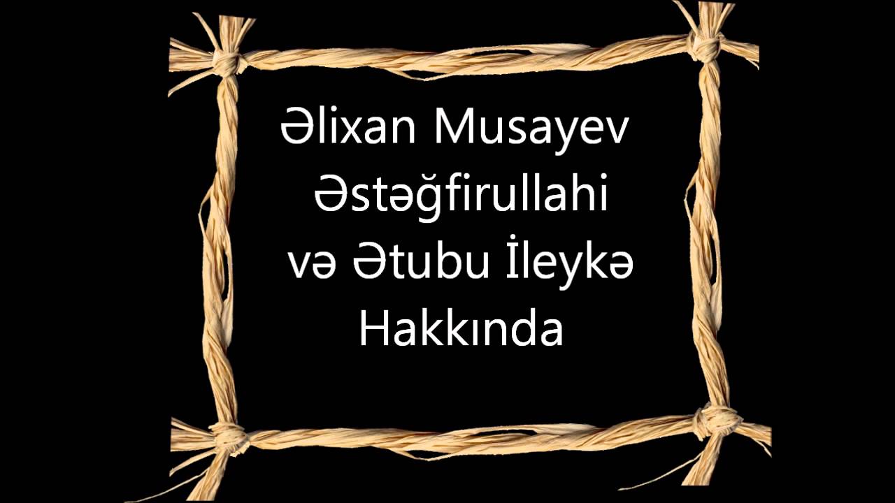 Əlixan Musayev Əstəğfirullahi və Ətubu İleykə Hakkinda
