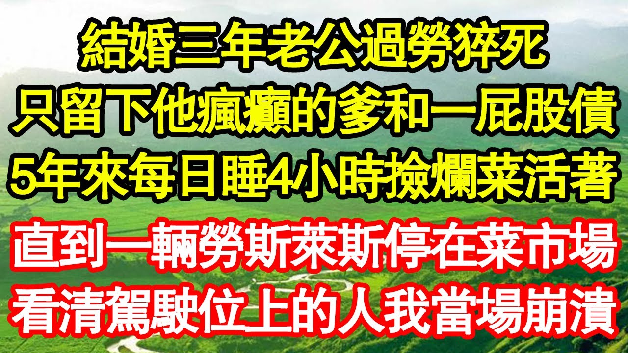 結婚三年老公過勞猝死，只留下他瘋癲的爹和一屁股債，5年來每日睡4小時撿爛菜活著，直到一輛勞斯萊斯停在菜市場，看清駕駛位上的人我當場崩潰真情故事會||老年故事||情感需求||愛情||家庭
