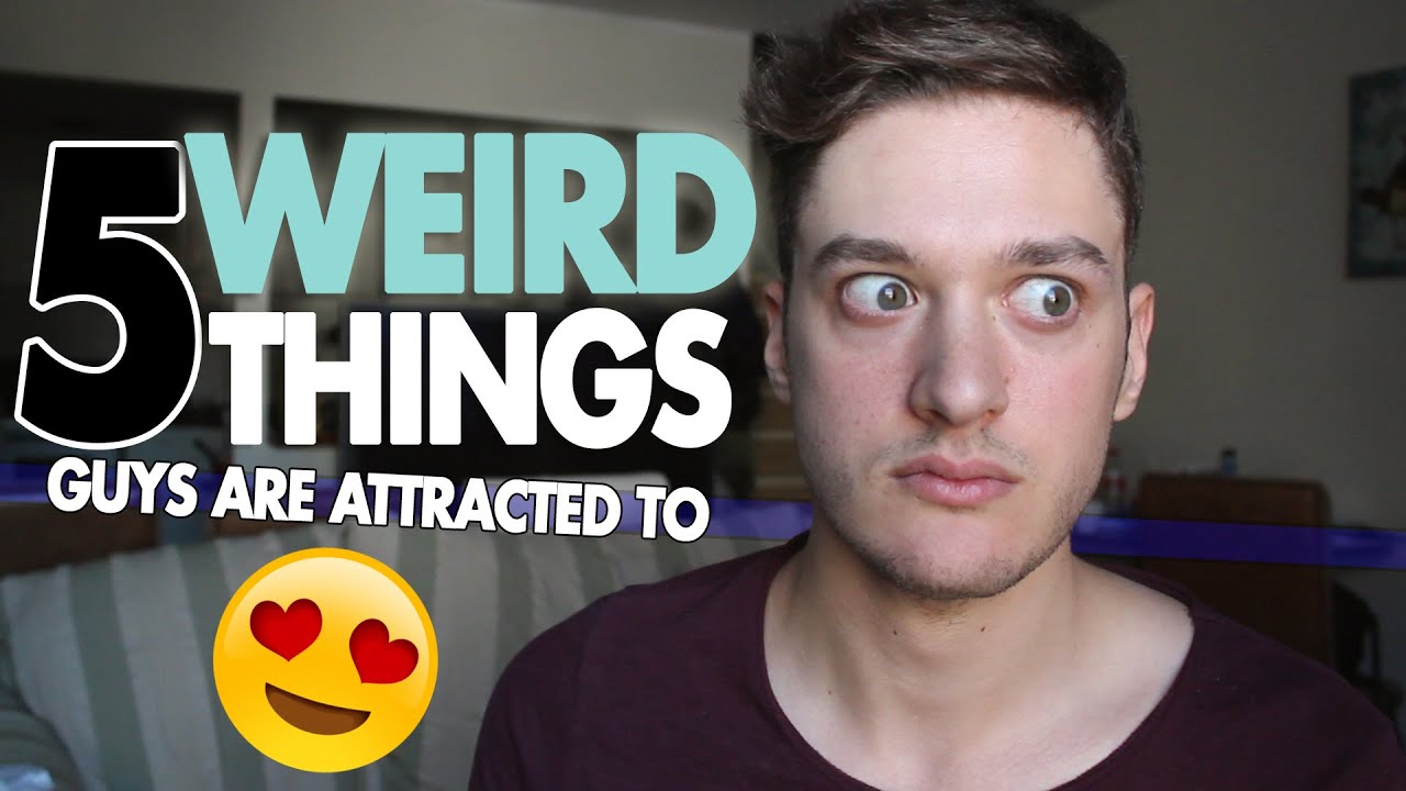 5 WEIRD THINGS GUYS ARE ATTRACTED TO