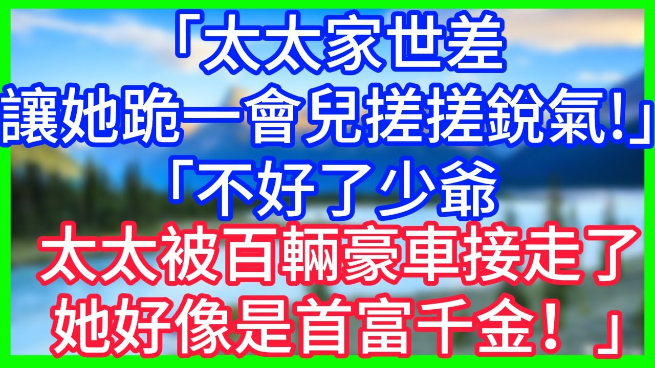 【爽文】「太太家世差，讓她跪一會兒搓搓銳氣！」「不好了少爺，太太被百輛豪車接走了，她好像是首富千金！」 #情感故事 #生活經驗 #老年生活 #為人處世