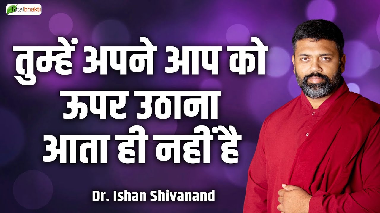 तुम्हें अपने आप को ऊपर उठाना आता ही नहीं है | Pravachan | Dr. Ishan Shivanand | Total Bhakti