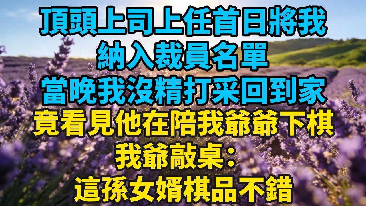 頂頭上司上任首日將我納入裁員名單，當晚我沒精打採回到家，竟看見他在陪我爺爺下棋，我爺敲桌：這孫女婿棋品不錯#小説#有聲書#愛情#言情#言情小説