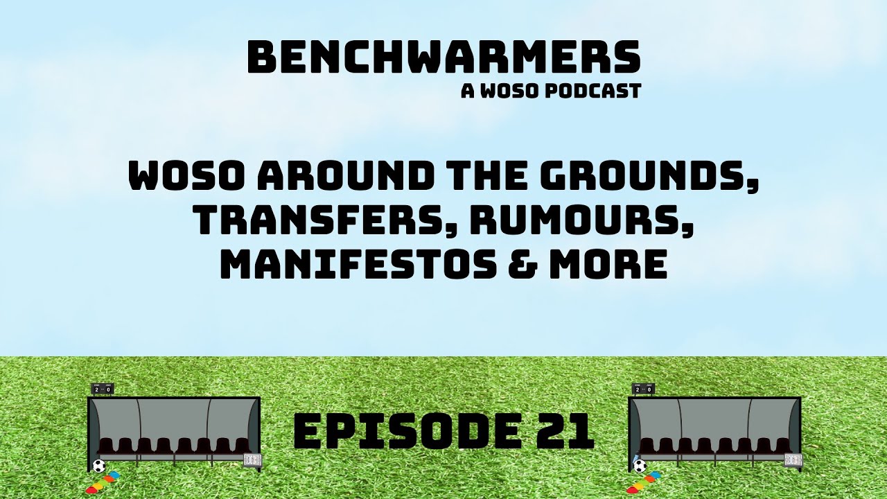 WOSO AROUND THE GROUNDS, TRANSFERS, RUMOURS, MANIFESTOS & MORE - BENCHWARMERS PODCAST EP21