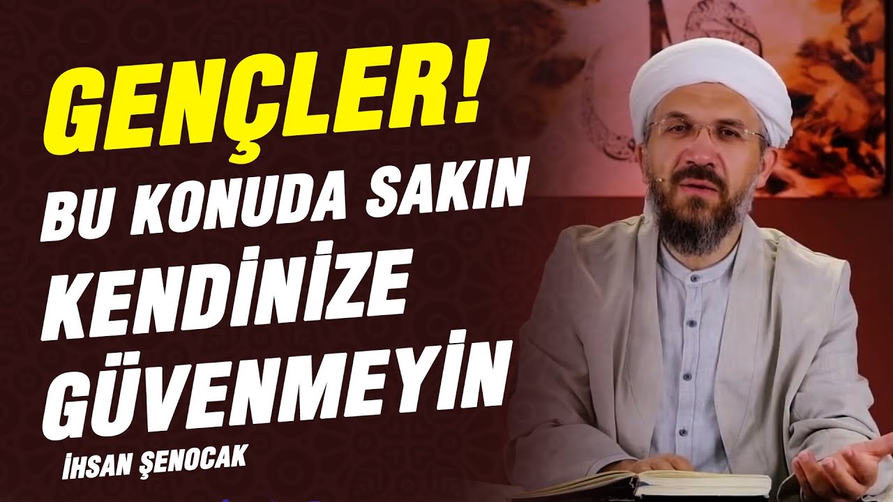 Gençler! Bu Konuda Sakın Kendinize Güvenmeyin | İhsan Şenocak