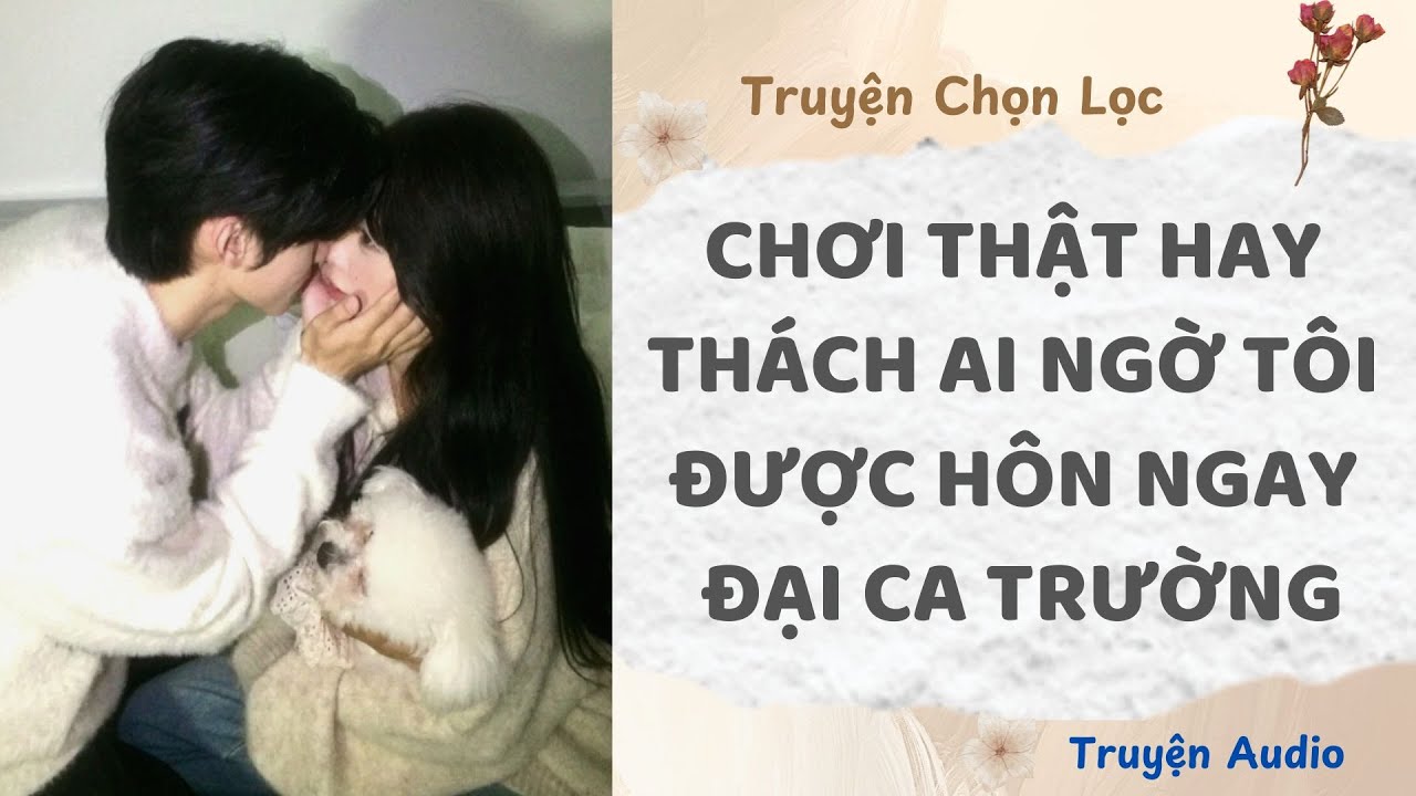 Chơi Thật Hay Thách, Ai Ngờ Tôi Được Hôn Ngay Đại Ca Trường | Truyện Full
