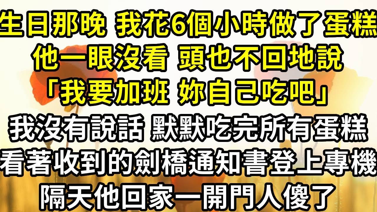 生日那晚，我花6個小時做了蛋糕，他一眼沒看，頭也不回地說「我要加班，妳自己吃吧」，我沒有說話，默默吃完所有蛋糕，看著收到的劍橋通知書登上專機，隔天他回家一開門人傻了