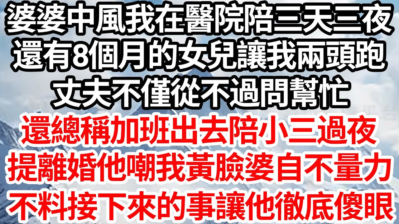 婆婆中風我在醫院陪三天三夜，還有8個月的女兒讓我兩頭跑，丈夫不僅從不過問幫忙，還總稱加班出去陪小三過夜，提離婚他嘲我黃臉婆自不量力，不料接下來的事讓他徹底傻眼【倫理】【都市】
