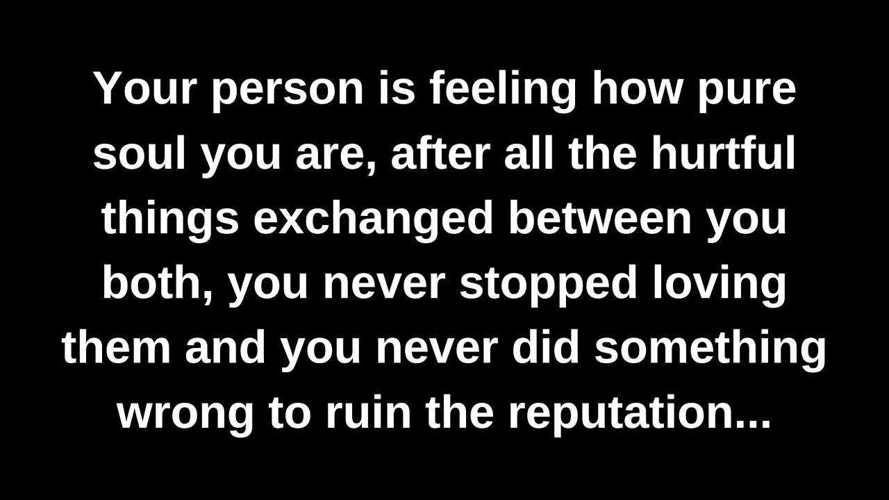 Your person is feeling how pure soul you are, after all the hurtful things exchanged between you...