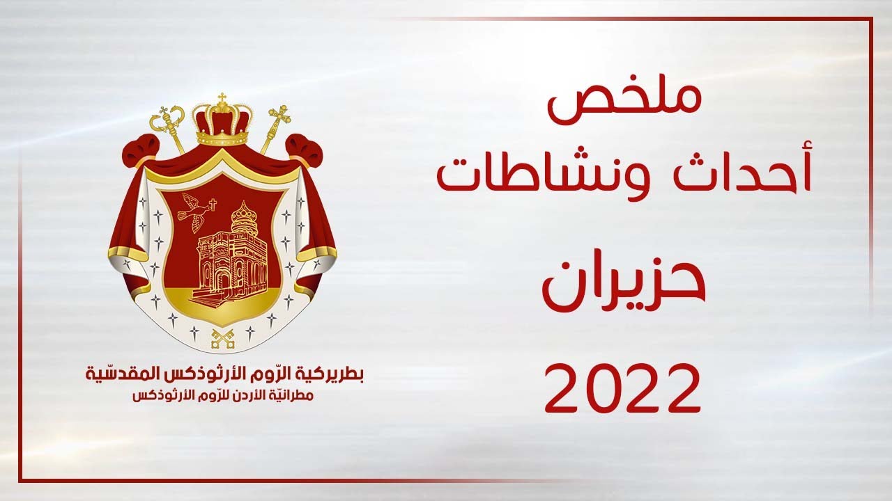 ملخص أحداث ونشاطات مطرانية الأردن للروم الأرثوذكس   شهر حزيران 2022