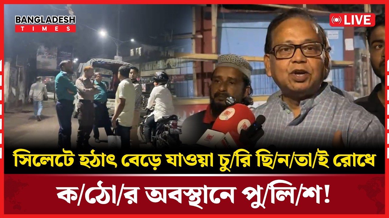 Live: সিলেটে হঠাৎ বেড়ে যাওয়া চু'রি ছি'ন'তা'ই রোধে কঠোর অবস্থানে পুলিশ!...