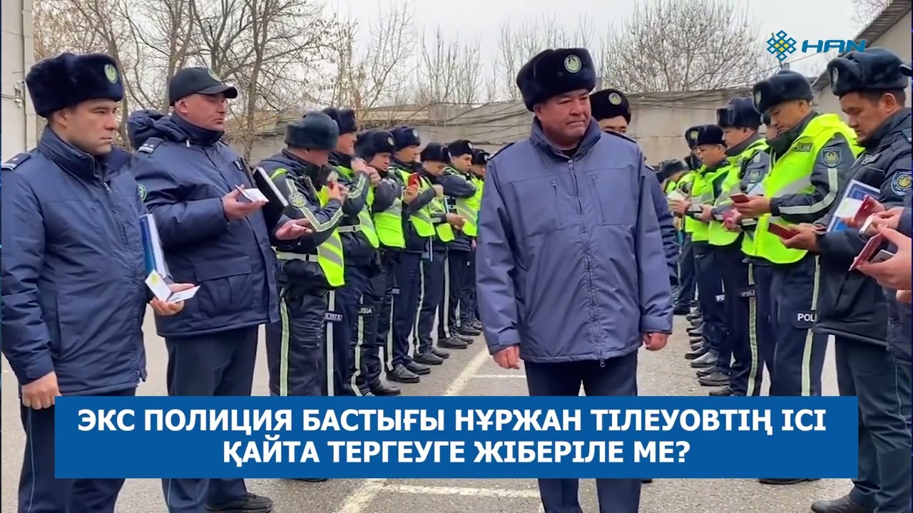 ЭКС ПОЛИЦИЯ БАСТЫҒЫ НҰРЖАН ТІЛЕУОВТІҢ ІСІ ҚАЙТА ТЕРГЕУГЕ ЖІБЕРІЛЕ МЕ?