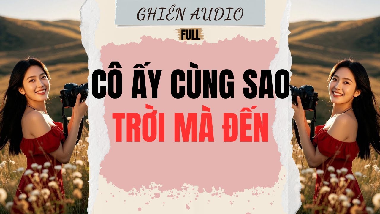 Truyện Audio | CÔ ẤY CÙNG SAO TRỜI MÀ ĐẾN (FULL) - GHIỀN AUDIO