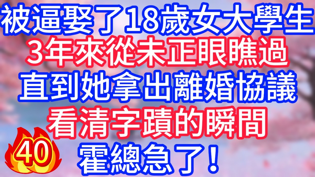 [40]被逼娶了18歲女大學生，3年來從未正眼瞧過，直到她拿出離婚協議，看清字蹟的瞬間，霍總急了！
