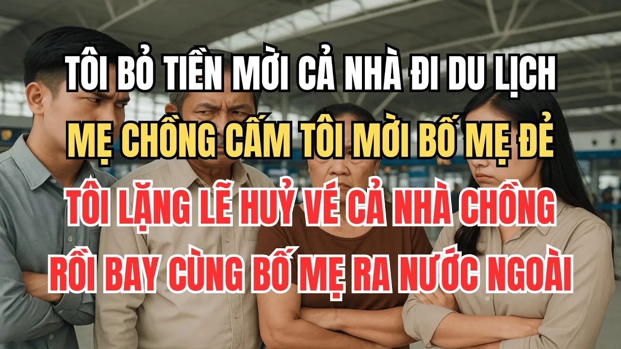 Tôi Bỏ Tiền Mời Cả Nhà Đi Du Lịch, Mẹ Chồng Cấm Tôi Mời Bố Mẹ Đẻ. Tôi Lặng Lẽ Huỷ Vé Cả Nhà Chồng!
