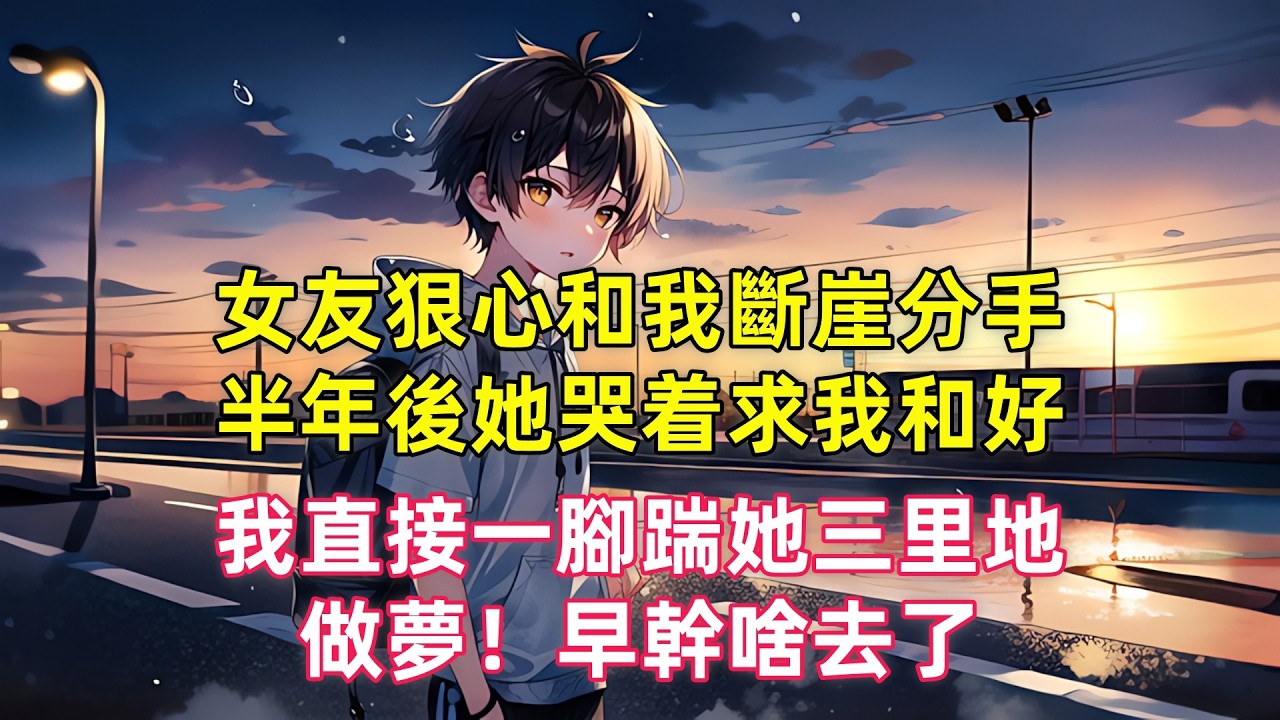 女友狠心和我斷崖分手，半年後她哭着求我和好，我直接一腳踹她三里地，做夢！早幹啥去了