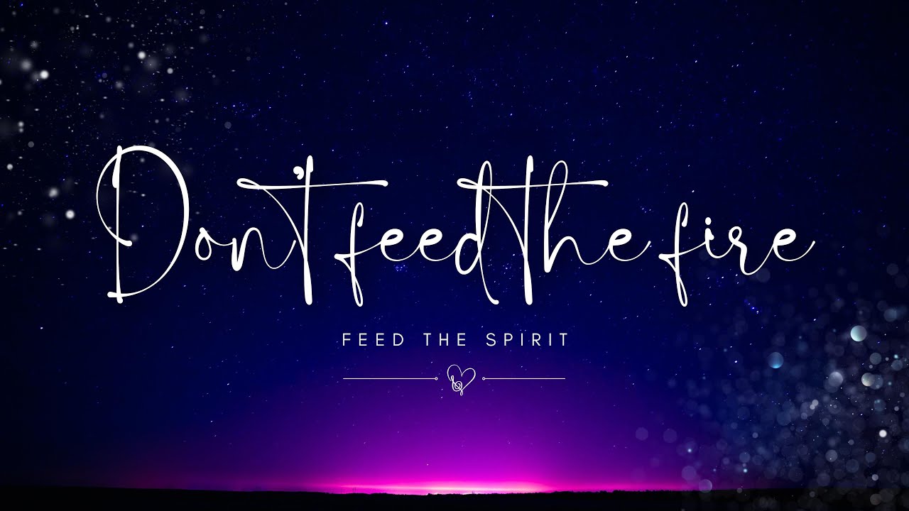 “Don’t Feed the Fire — Feed the Spirit”