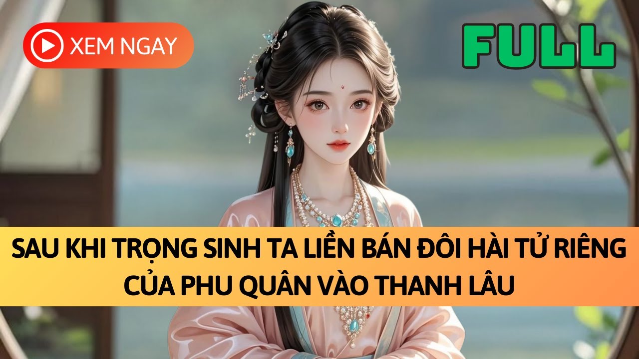 [FULL] SAU KHI TRỌNG SINH TA LIỀN BÁN ĐÔI HÀI TỬ RIÊNG CỦA PHU QUÂN VÀO THANH LÂU | TRUYỆN AUDIO