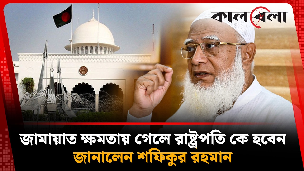 জামায়াত ক্ষমতায় গেলে রাষ্ট্রপতি কে হবেন, জানালেন শফিকুর রহমান | Shafiqur Rahman | Kalbela