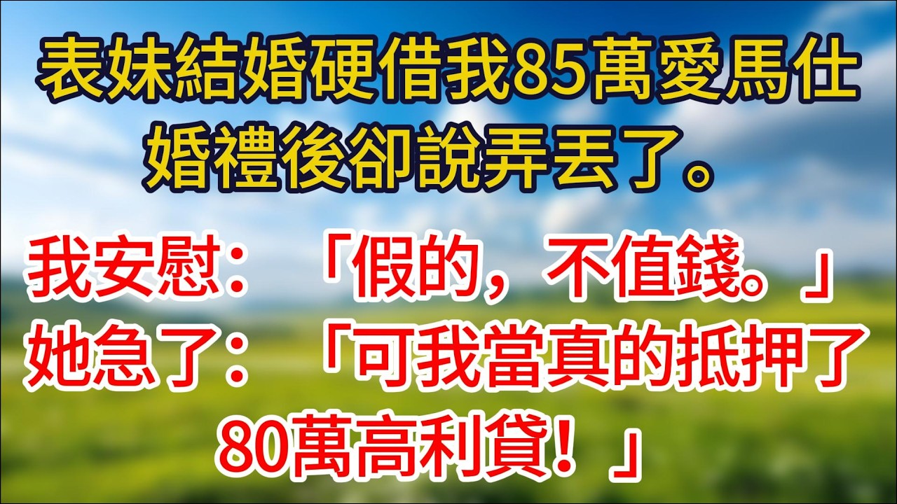 表妹結婚硬借我85萬愛馬仕，婚禮後卻說弄丟了。我安慰：「假的，不值錢。」她急了：「可我當真的抵押了80萬高利貸！」#夜讀人生#許慢慢講故事#小说#情感故事 #幸福生活#有声小说#婆媳故事#子女孝順