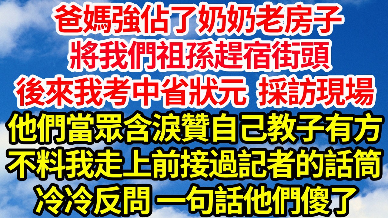 爸媽強佔了奶奶老房子，將我們祖孫趕宿街頭，後來我考中省狀元 採訪現場，他們當眾含淚贊自己教子有方，不料我走上前接過記者的話筒，冷冷反問 一句話他們傻了||笑看人生情感生活
