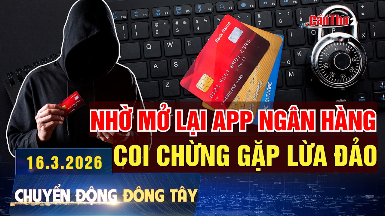 Lên mạng nhờ mở lại app ngân hàng: coi chừng gặp lừa đảo | Chuyển động Đông Tây 16.3.2026 | Cần Thơ