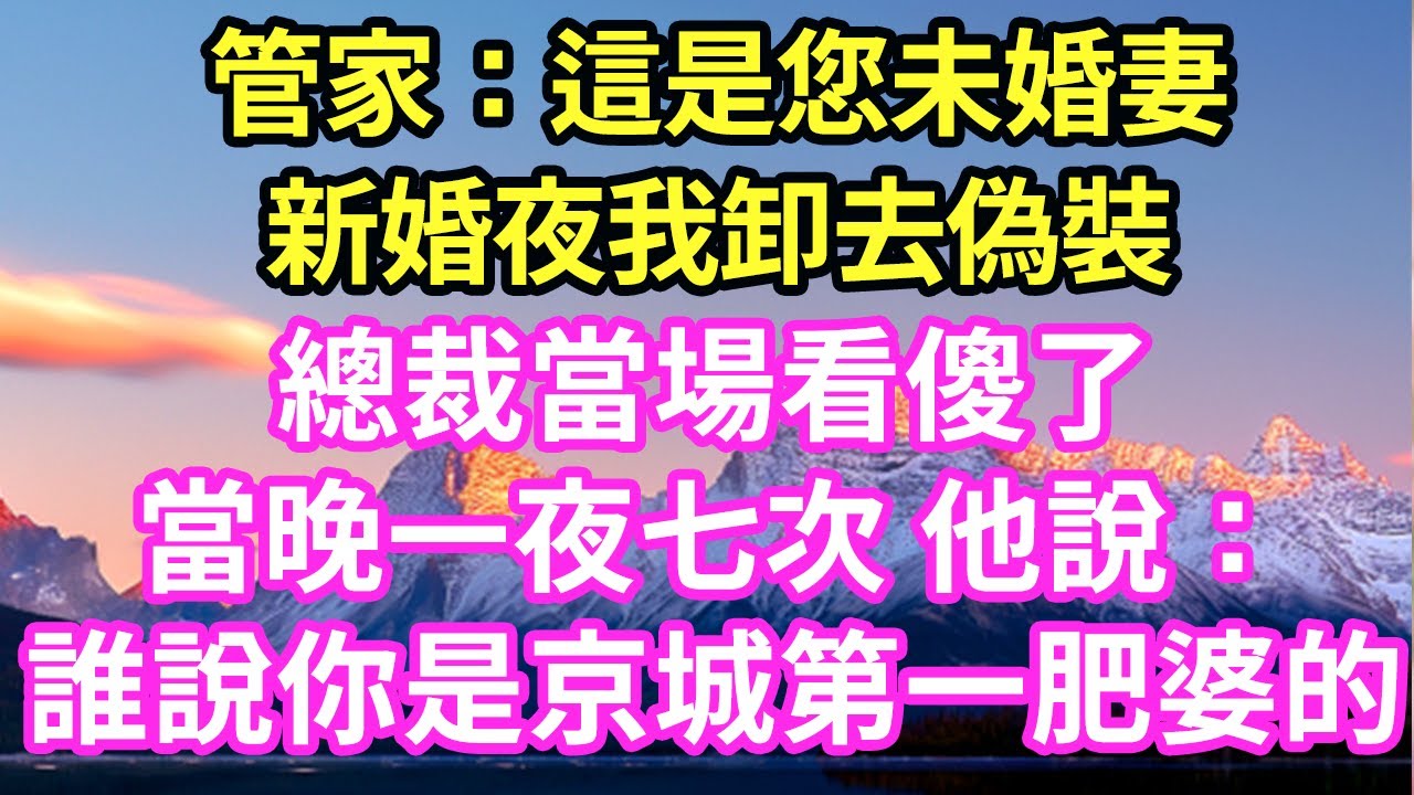 管家：這是您未婚妻新婚夜我卸去偽裝總裁當場看傻了當晚一夜七次 他說：誰說你是京城第一肥婆的#現言#總裁#甜文#故事 #言情#一口氣看完