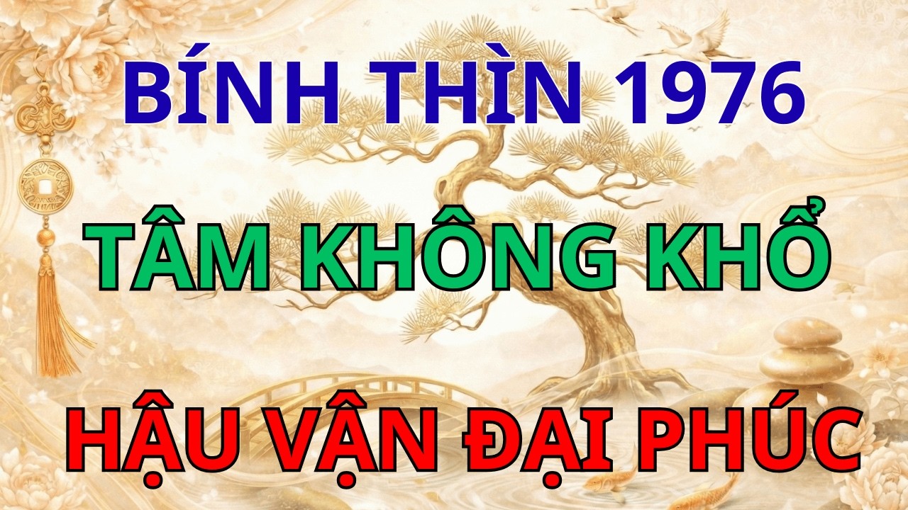 Bính Thìn 1976: Gánh Nặng Nửa Đời, Phước Báu Hậu Lai – Khổ Tận Cam Lai Là Có Thật!