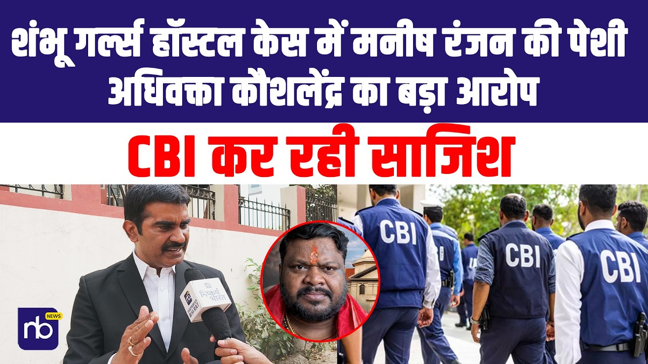 शंभू गर्ल्स हॉस्टल केस में मनीष रंजन की पेशी, अधिवक्ता कौशलेंद्र का बड़ा आरोप— CBI कर रही साजिश