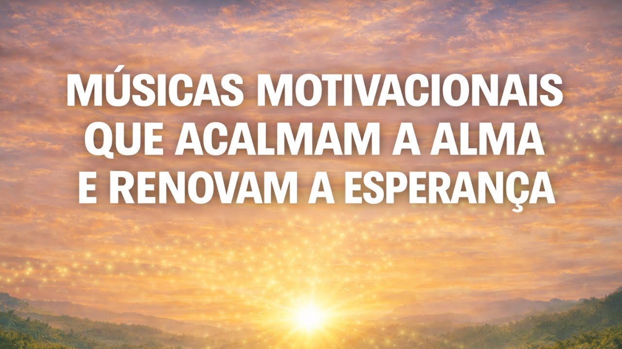 MÚSICAS MOTIVACIONAIS QUE ACALMAM A ALMA E RENOVAM A ESPERANÇA
