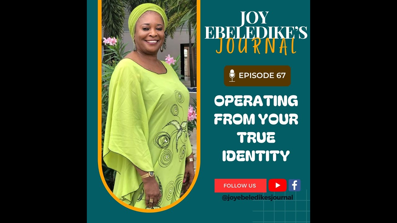 JOY EBELEDIKE'S JOURNAL - EPISODE 67 - OPERATING FROM YOUR TRUE IDENTITY