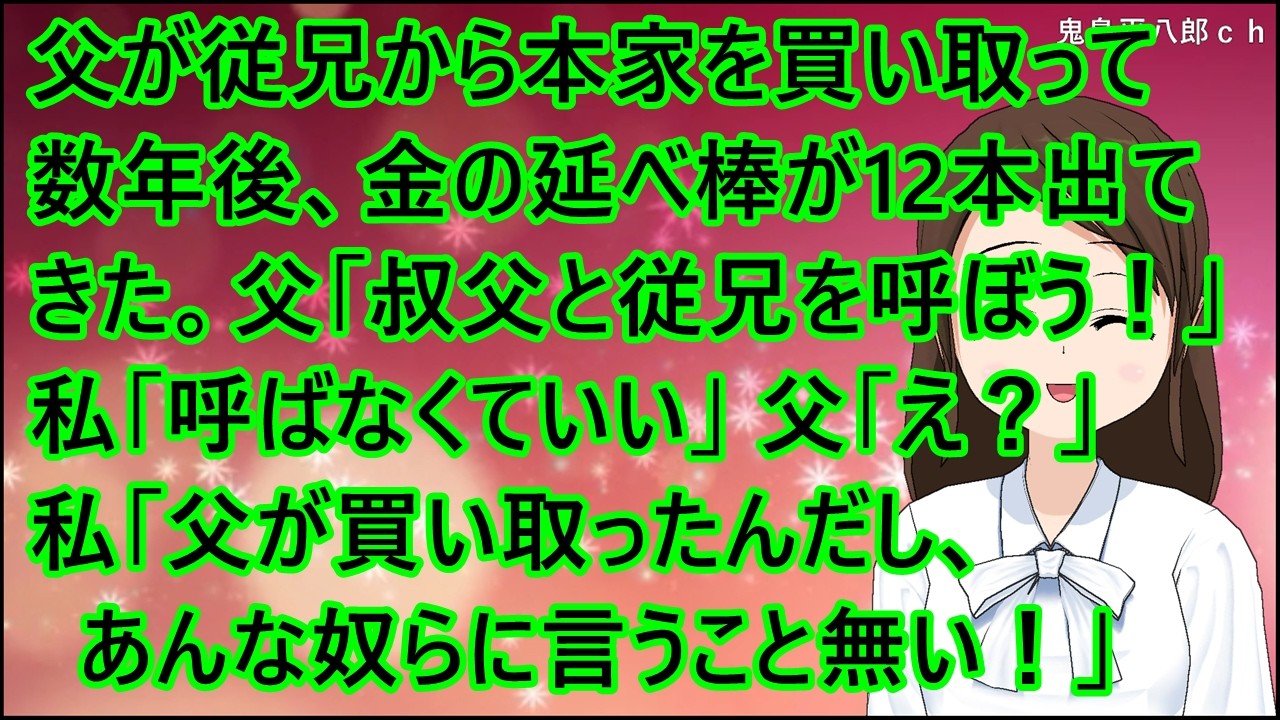 【スカッとする話】父が従兄から本家を買い取って数年後、金の延べ棒が12本出てきた。父「すぐに叔父と従兄を呼ぼう！」私「呼ばなくていい」父「え？」私「父が買い取ったんだし、あんな奴らに言うこと無い！」