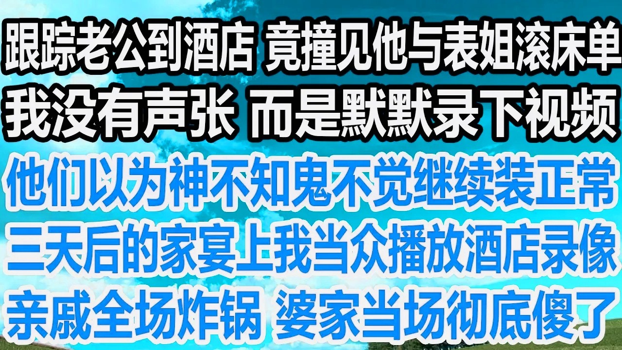 跟踪老公到酒店 竟撞见他与表姐滚床单，我没有声张 而是默默录下视频，他们以为神不知鬼不觉继续装正常，三天后的家宴上我当众播放酒店录像，亲戚全场炸锅 婆家当场彻底傻了！