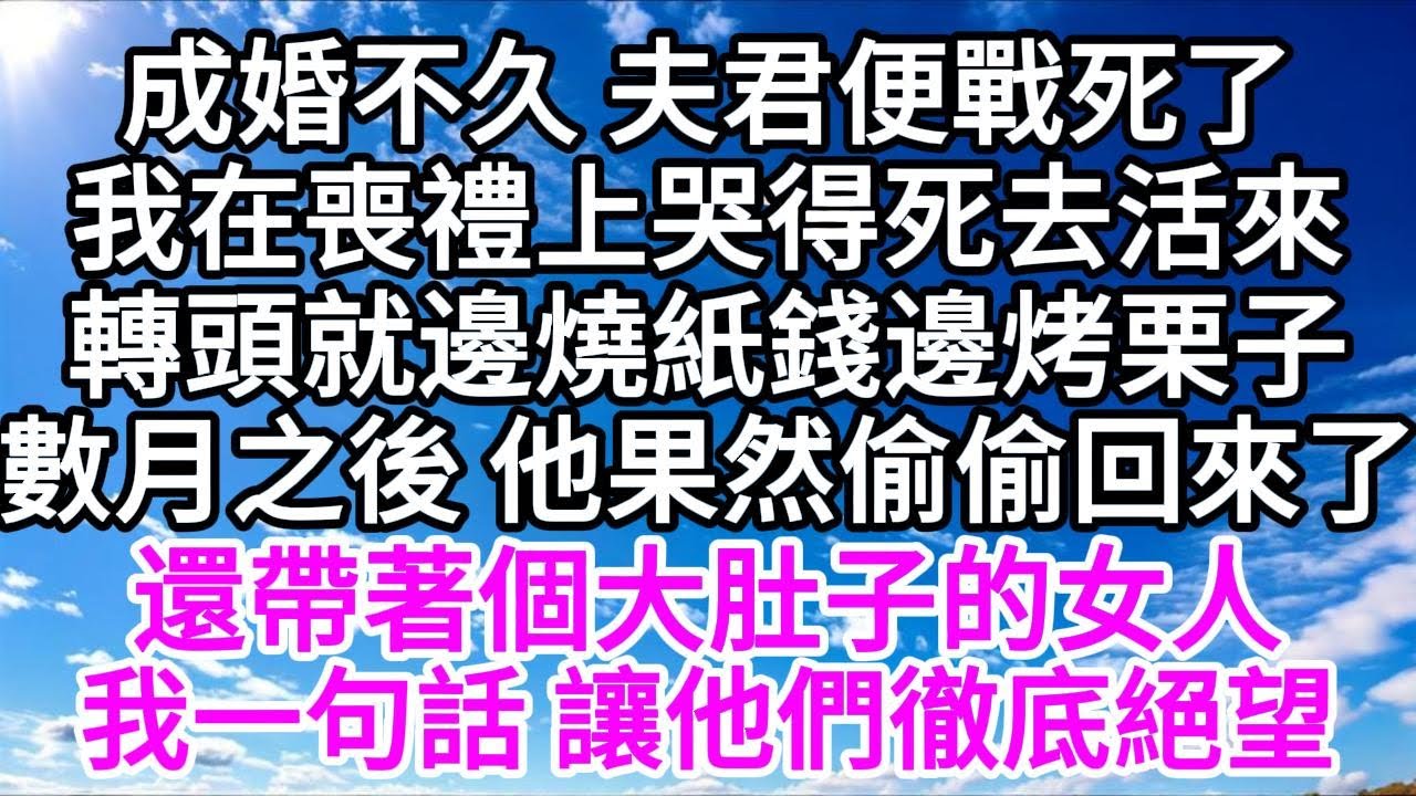 成婚不久，夫君便戰死了，我在喪禮上哭得死去活來，轉頭就邊燒紙錢邊烤栗子，數月之後，他果然偷偷回來了，還帶著個大肚子的女人，我一句話，讓他們徹底絕望 【美好人生】