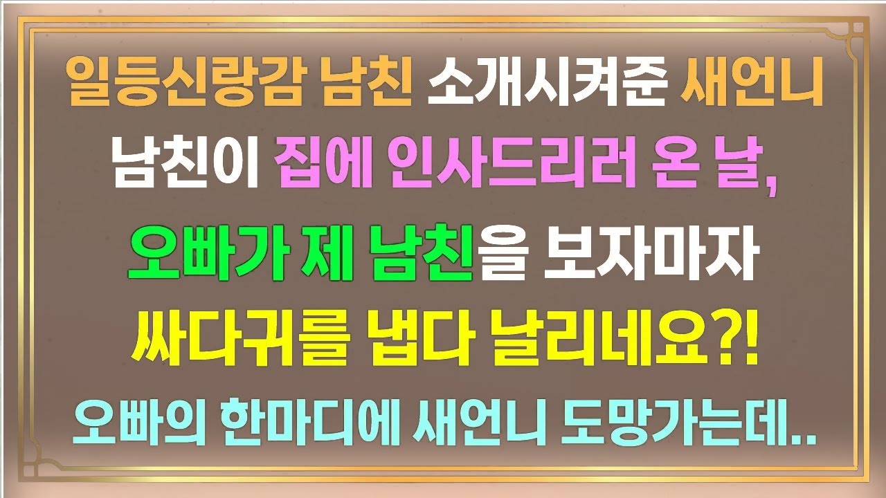 [사연많은]일등신랑감 남친 소개시켜준 새언니. 남친이 집에 인사드리러 온 날.오빠가 제 남친을 보자마자 싸다귀를 냅다 날리네요?!오빠의 한마디에 새언니도망가는데..[실화사연]