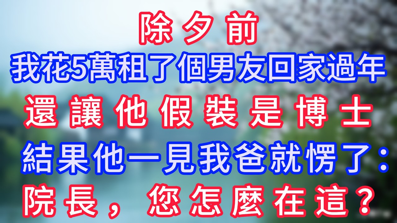 除夕前，我花5萬租了個男友回家過年，還讓他假裝是博士，結果他一見我爸就愣了：院長，您怎麼在這？#岁月温情 #情感故事#幸福生活#為人處世#生活經驗#婆媳故事#子女孝順#孝順#子女不孝