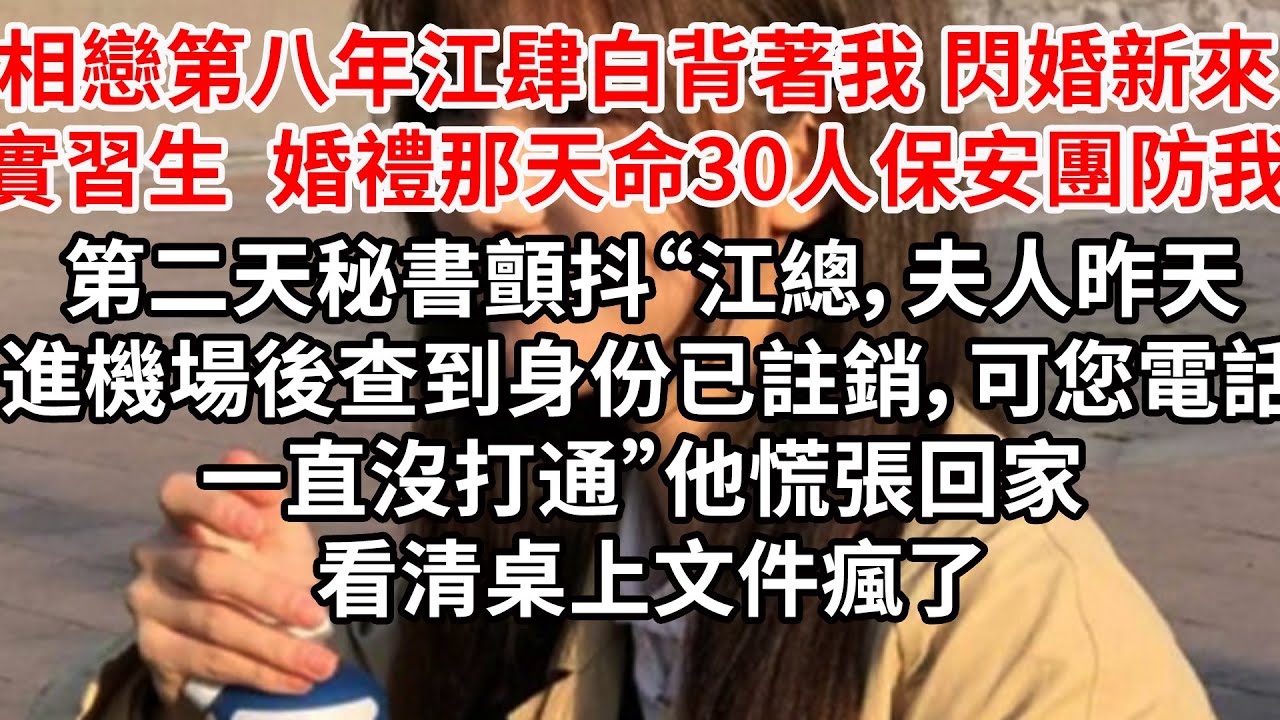 相戀第八年江肆白背著我閃婚新來實習生，婚禮那天天命30人保安團防我，第二天秘書顫抖“江總，夫人昨天進機場後就查到身份已註銷，可您電話一直沒打通”他慌張回家 看清桌上文件瘋了