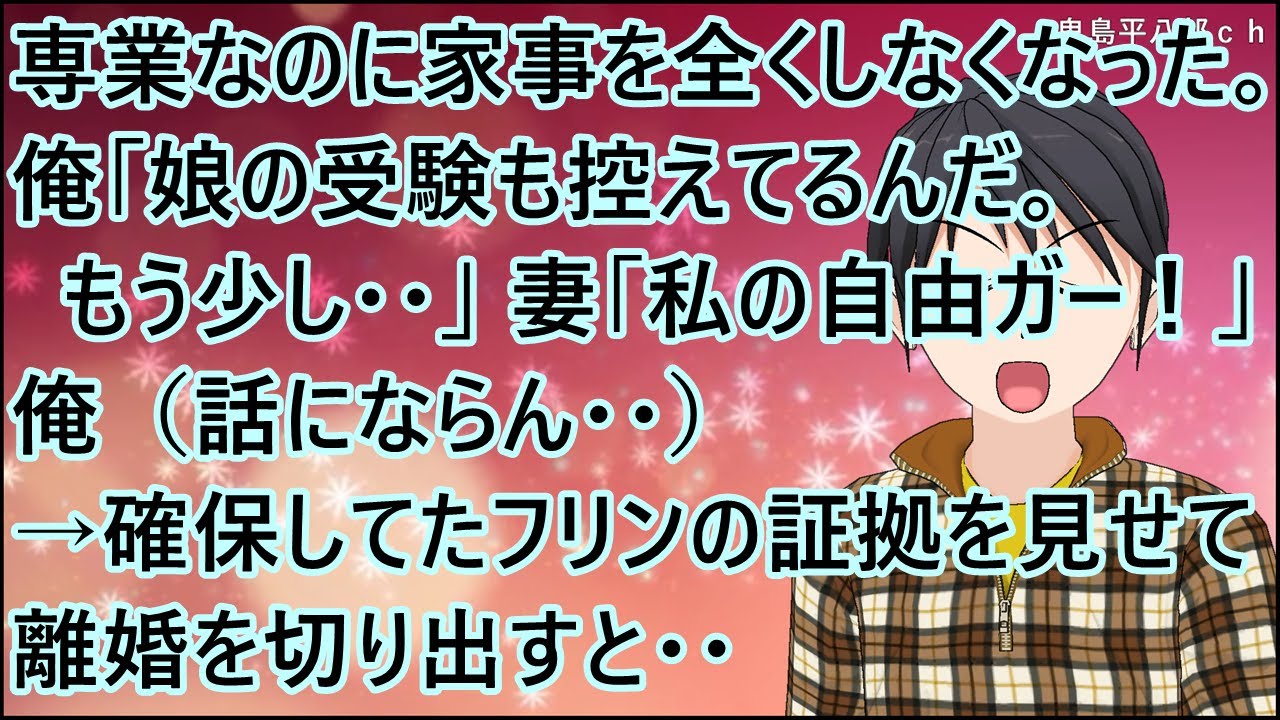 【スカッとする話】妻が専業なのに家事を全くしなくなった。俺「娘の受験も控えてるんだ。もう少し・・」妻「私の自由ガー！」俺（話にならん・・）→確保していたフリンの証拠を見せて離婚を切り出すと・・