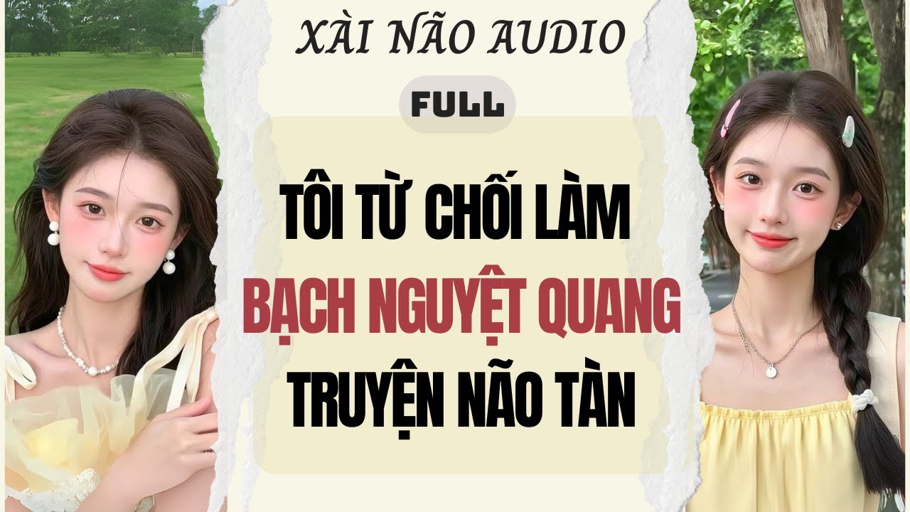 Full audio | TÔI TỪ CHỐI LÀM BẠCH NGUYỆT QUANG TRUYỆN NÃO TÀN | Xài Não Audio 