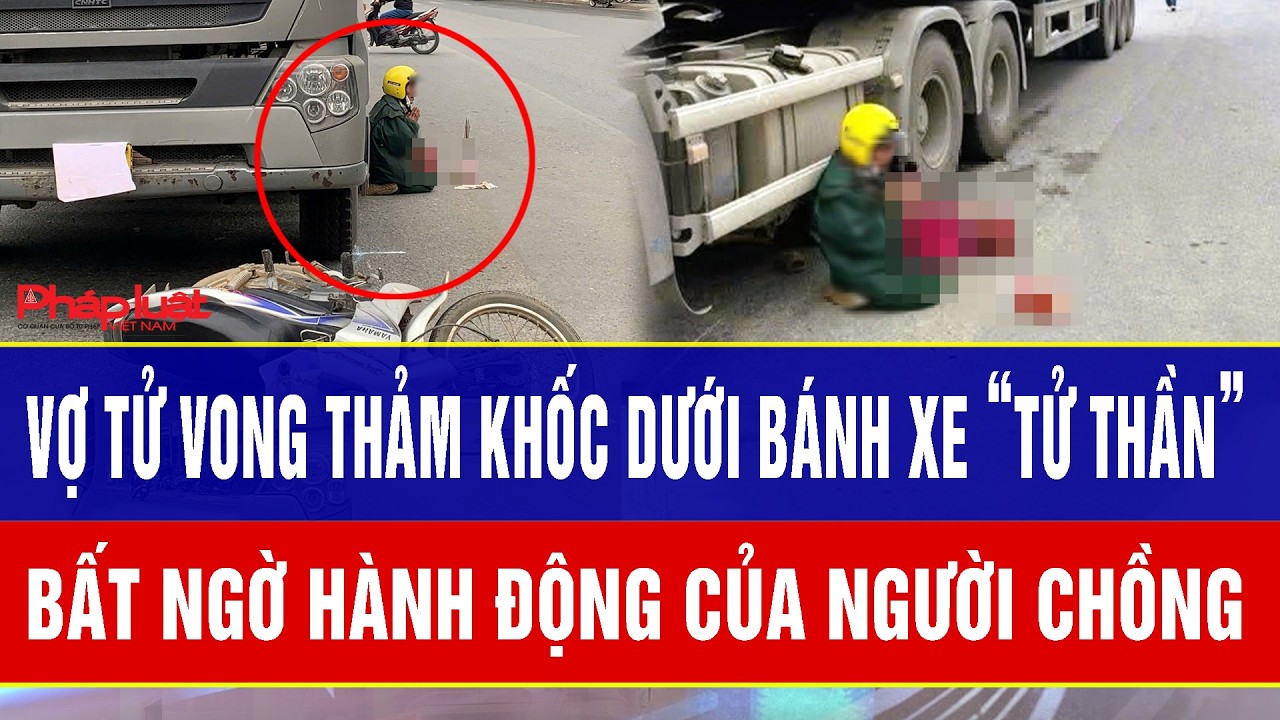 Vợ tử vong thảm khốc dưới bánh xe “tử thần”, hành động của người chồng khiến dân tình dậy sóng