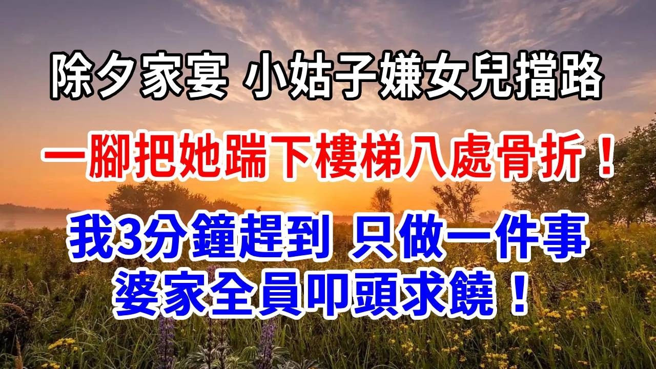 除夕家宴，小姑子嫌女兒擋路，一腳把她踹下樓梯，8處骨折！我3分鐘趕到，只做一件事，婆家全員叩頭求饒！