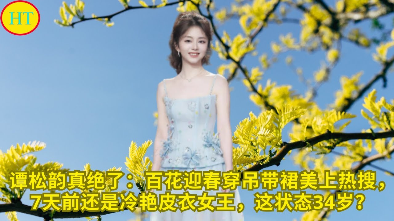 谭松韵真绝了：百花迎春穿吊带裙美上热搜，7天前还是冷艳皮衣女王，这状态34岁？