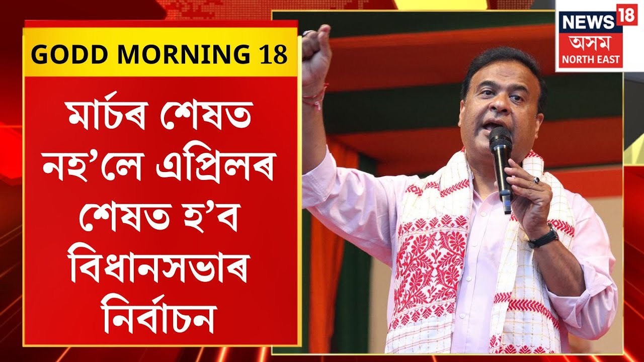 GOOD MORNING 18| মাৰ্চৰ শেষত নহ’লে এপ্ৰিলৰ শেষত হ’ব বিধানসভাৰ নিৰ্বাচন। Assam Election 2026